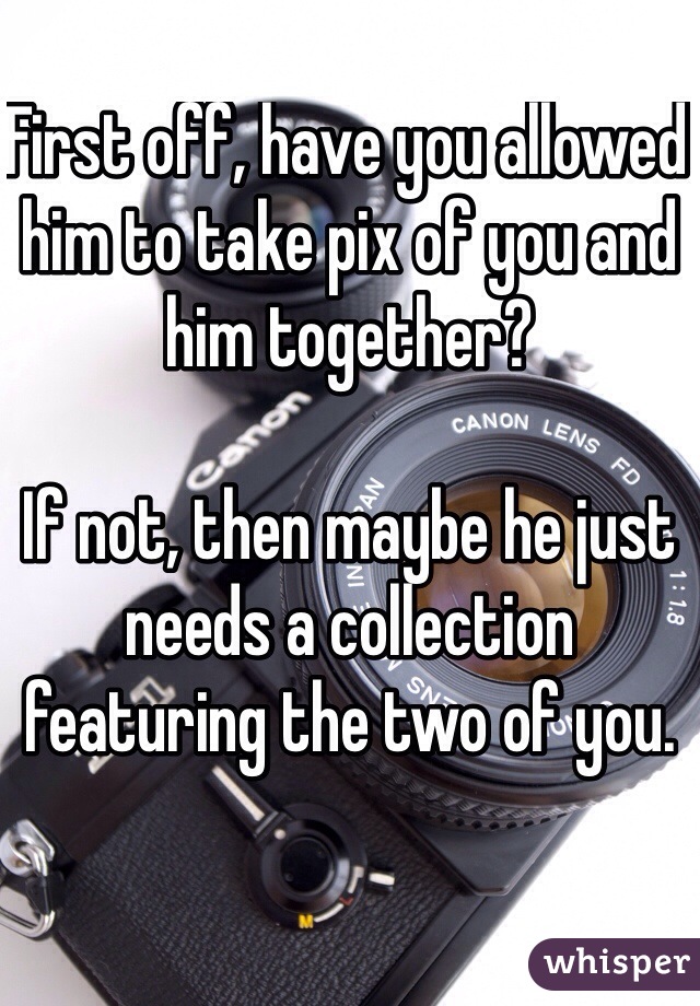 First off, have you allowed him to take pix of you and him together?

If not, then maybe he just needs a collection featuring the two of you. 