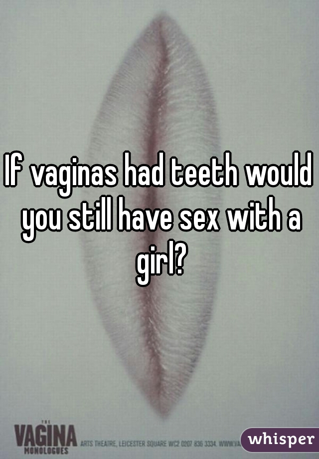 If vaginas had teeth would you still have sex with a girl?