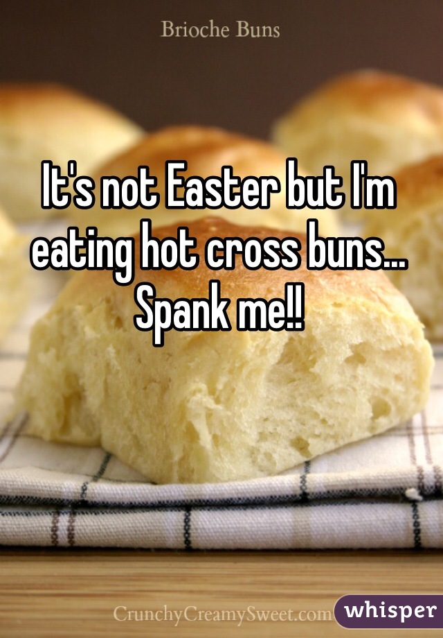 It's not Easter but I'm eating hot cross buns... Spank me!!