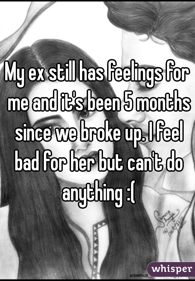 My ex still has feelings for me and it's been 5 months since we broke up. I feel bad for her but can't do anything :(