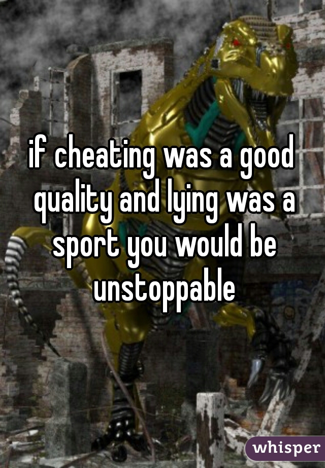 if cheating was a good quality and lying was a sport you would be unstoppable