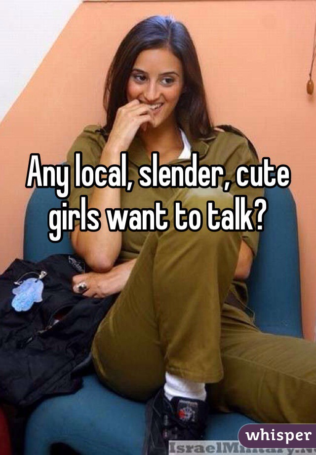 Any local, slender, cute girls want to talk?

