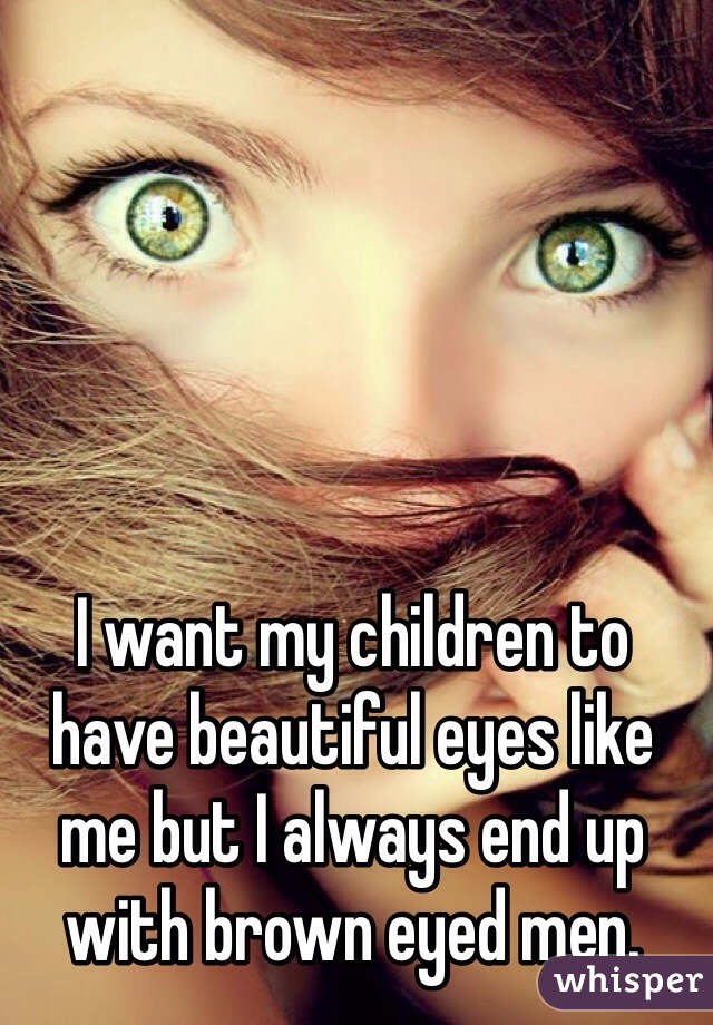 I want my children to have beautiful eyes like me but I always end up with brown eyed men. 