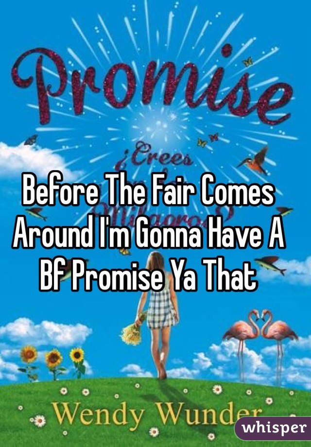 Before The Fair Comes Around I'm Gonna Have A Bf Promise Ya That