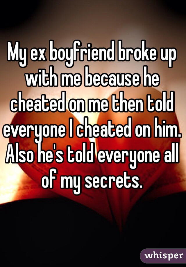 My ex boyfriend broke up with me because he cheated on me then told everyone I cheated on him. Also he's told everyone all of my secrets. 