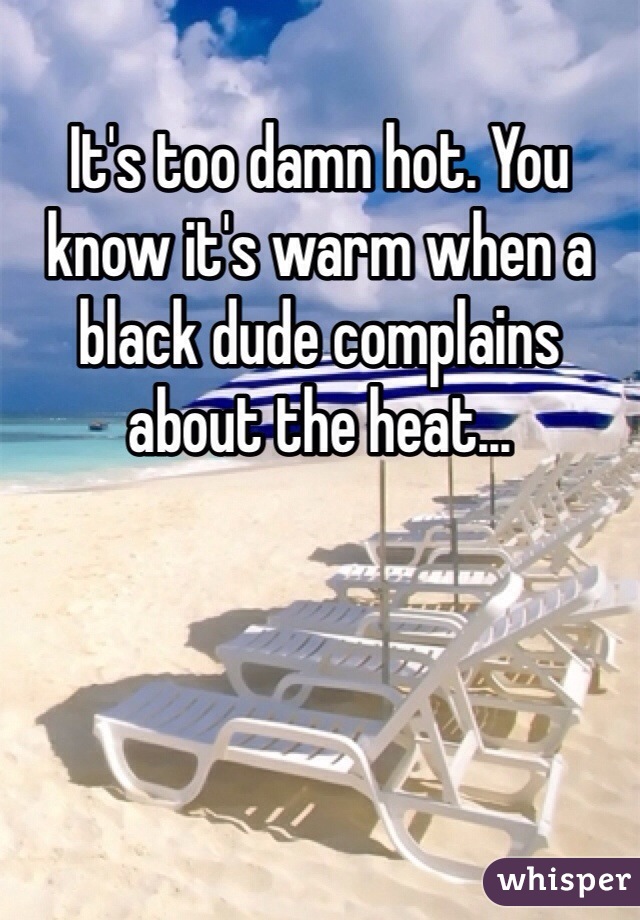 It's too damn hot. You know it's warm when a black dude complains about the heat...