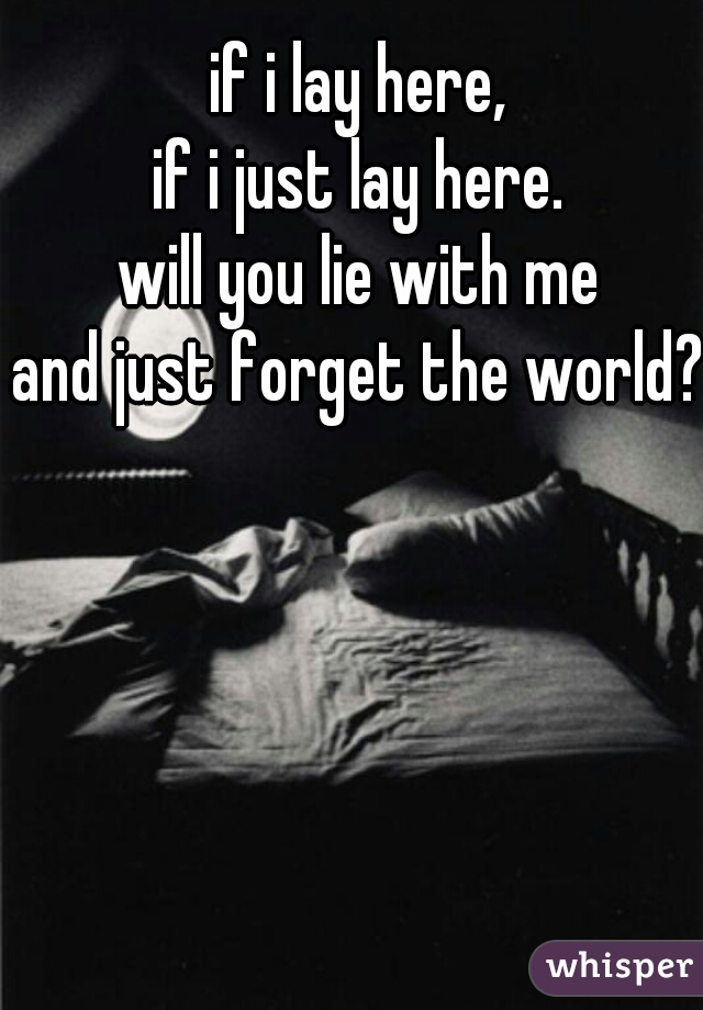 if i lay here, 
if i just lay here. 
will you lie with me 
and just forget the world? 