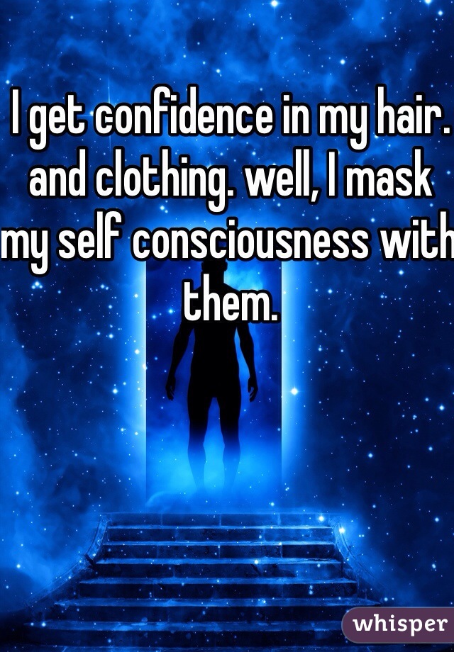 I get confidence in my hair. and clothing. well, I mask my self consciousness with them.