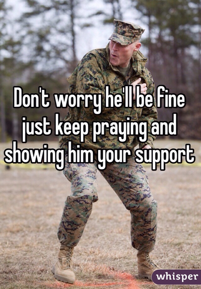 Don't worry he'll be fine just keep praying and showing him your support