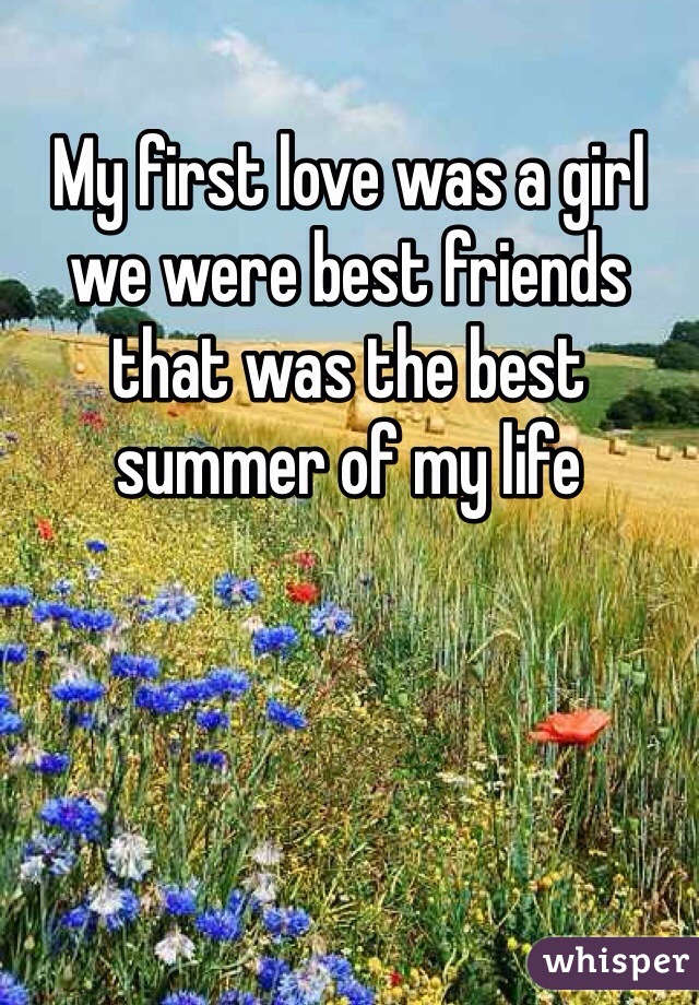 My first love was a girl we were best friends that was the best summer of my life 