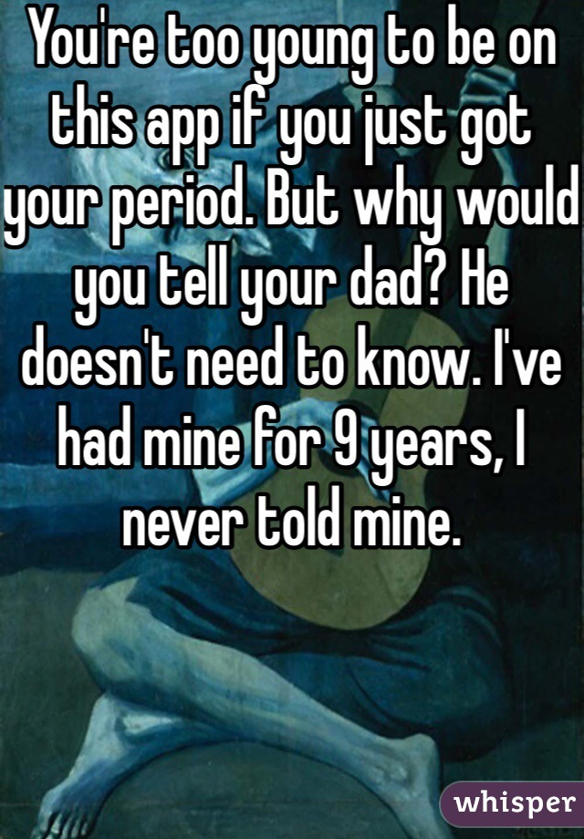 You're too young to be on this app if you just got your period. But why would you tell your dad? He doesn't need to know. I've had mine for 9 years, I never told mine.