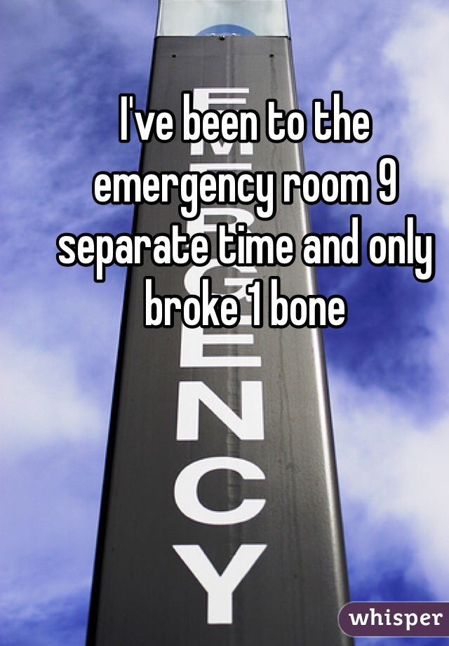 I've been to the emergency room 9 separate time and only broke 1 bone