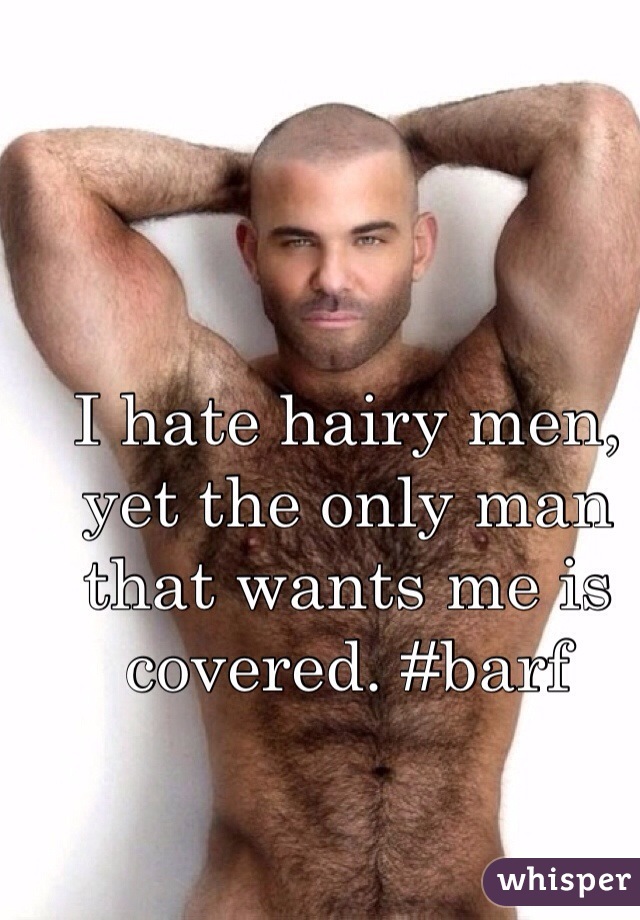 I hate hairy men, yet the only man that wants me is covered. #barf 