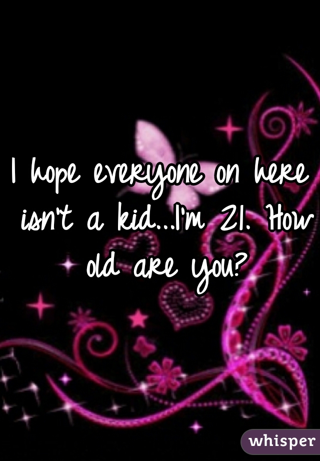 I hope everyone on here isn't a kid...I'm 21. How old are you?