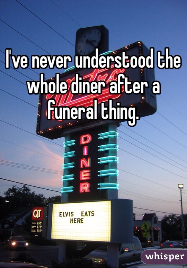 I've never understood the whole diner after a funeral thing.