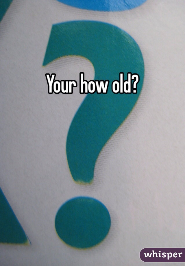 Your how old?