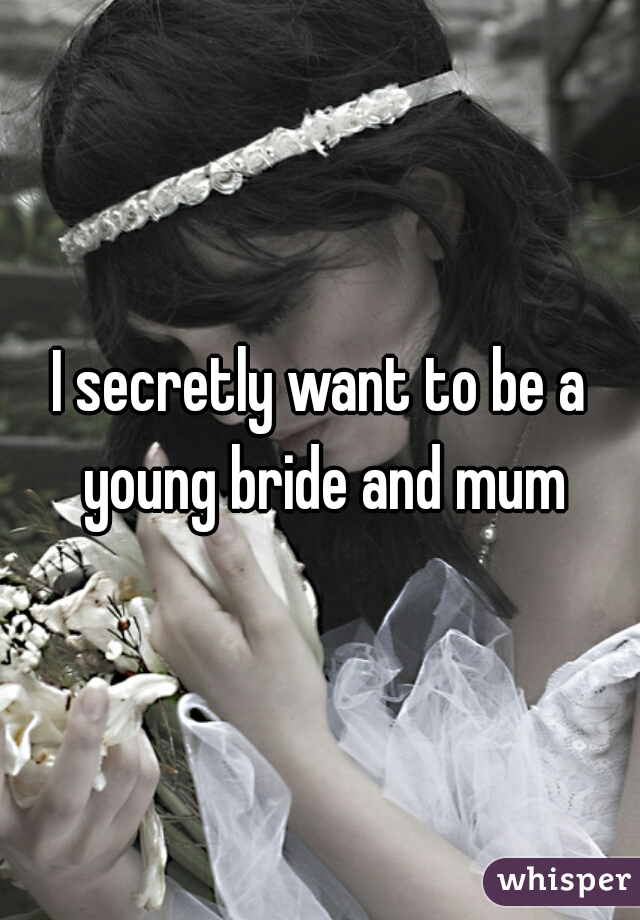 I secretly want to be a young bride and mum