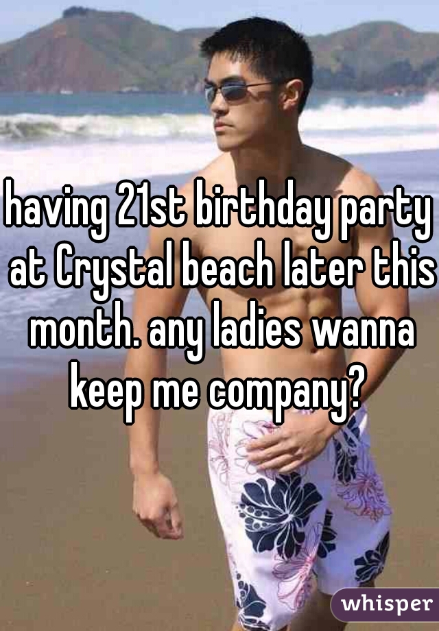 having 21st birthday party at Crystal beach later this month. any ladies wanna keep me company? 