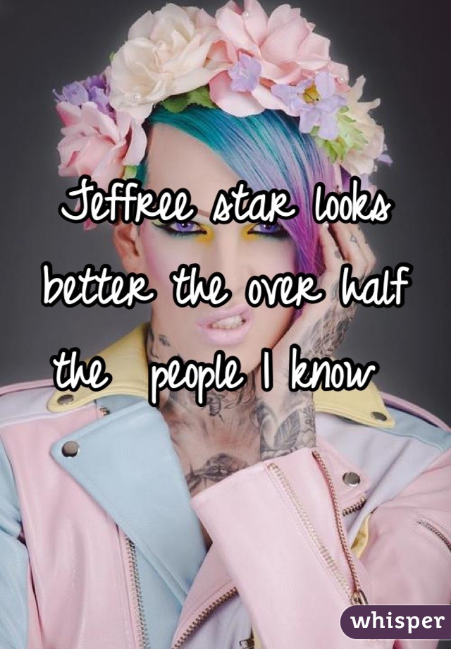 Jeffree star looks better the over half the  people I know 