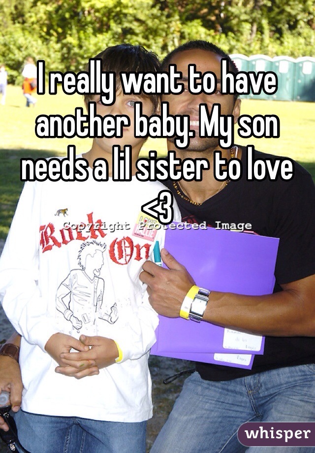 I really want to have another baby. My son needs a lil sister to love <3