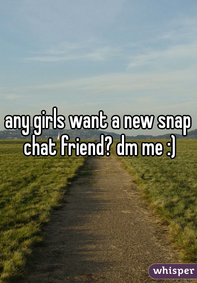 any girls want a new snap chat friend? dm me :)