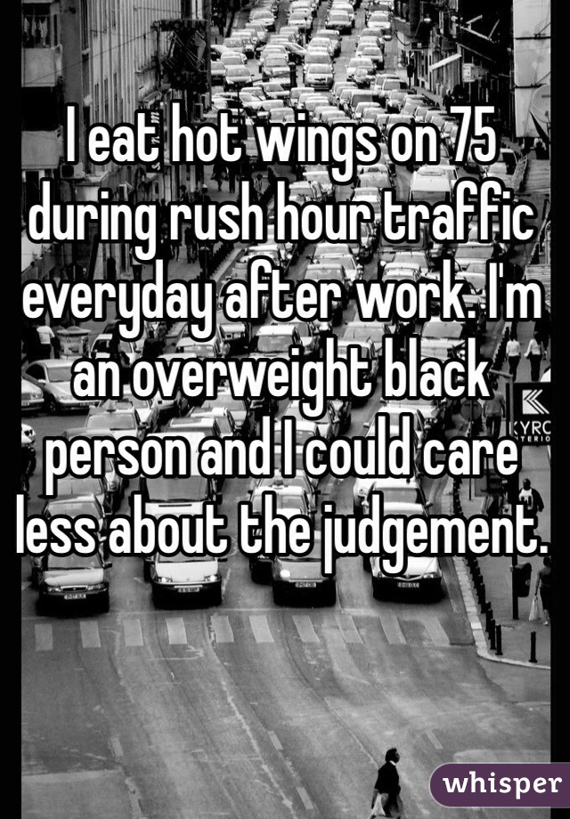 I eat hot wings on 75 during rush hour traffic everyday after work. I'm an overweight black person and I could care less about the judgement.