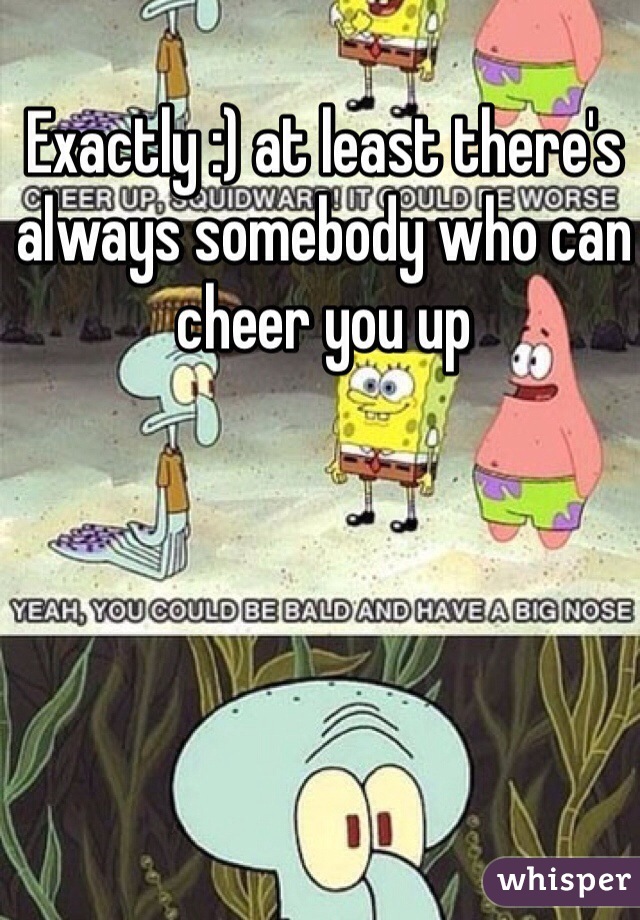 Exactly :) at least there's always somebody who can cheer you up 