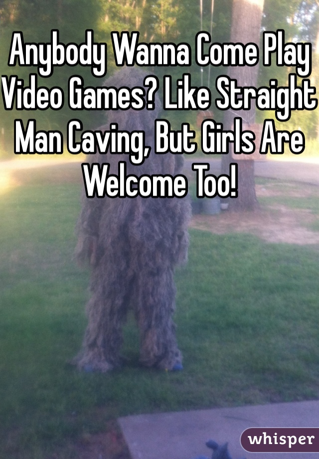 Anybody Wanna Come Play Video Games? Like Straight Man Caving, But Girls Are Welcome Too! 