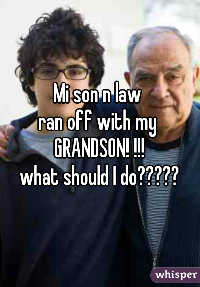 Mi son n law 
ran off with my 
GRANDSON! !!!
what should I do?????