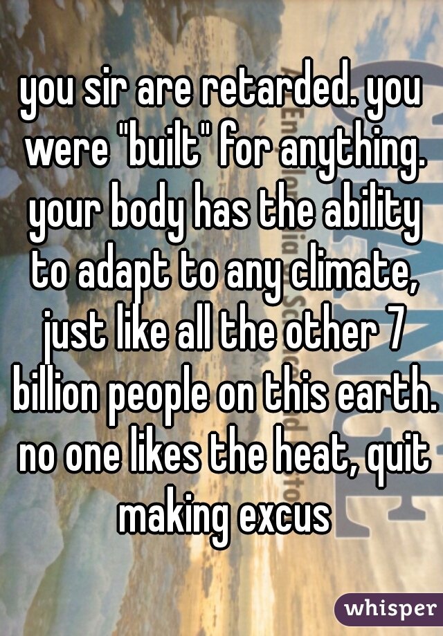 you sir are retarded. you were "built" for anything. your body has the ability to adapt to any climate, just like all the other 7 billion people on this earth. no one likes the heat, quit making excus