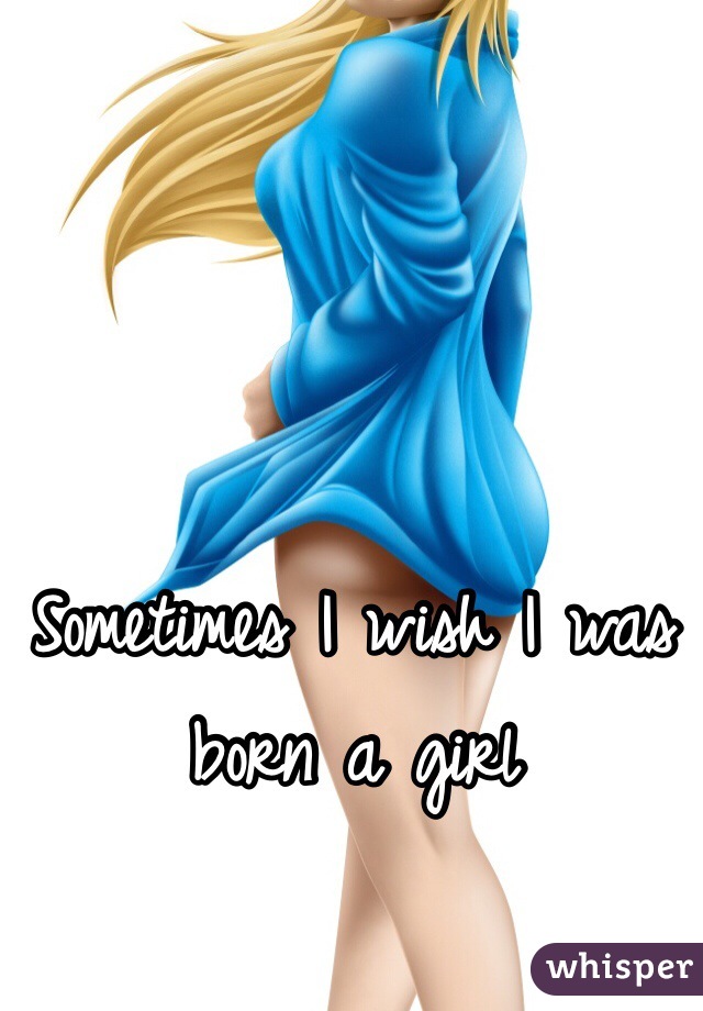 Sometimes I wish I was born a girl