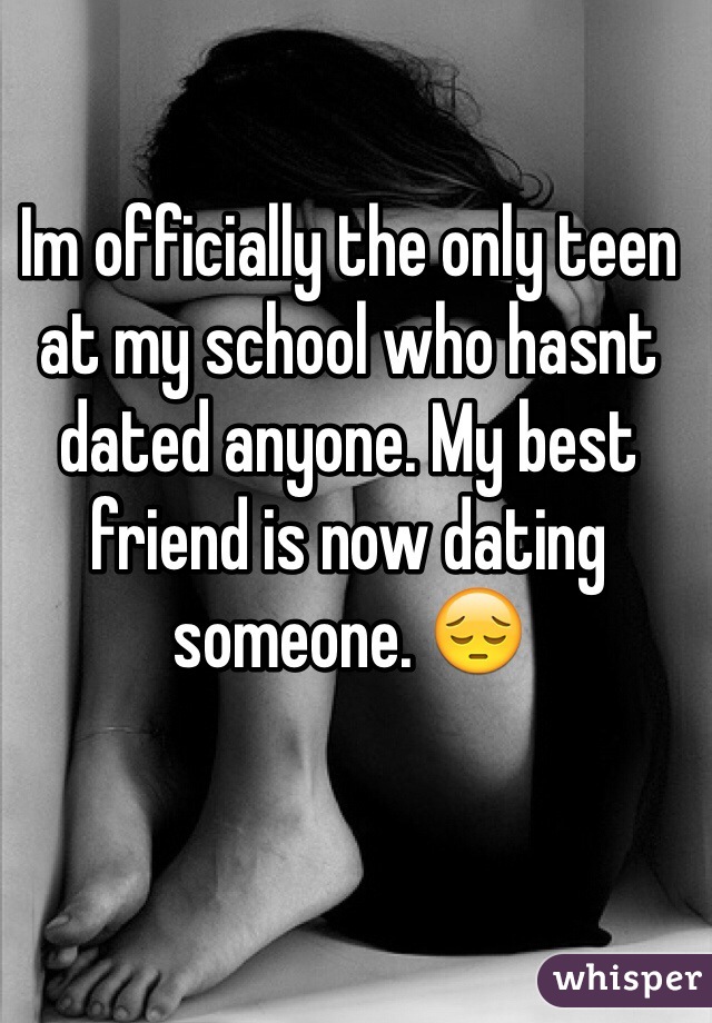 Im officially the only teen at my school who hasnt dated anyone. My best friend is now dating someone. 😔