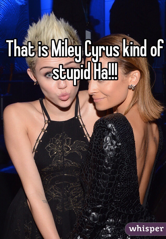 That is Miley Cyrus kind of  stupid Ha!!! 