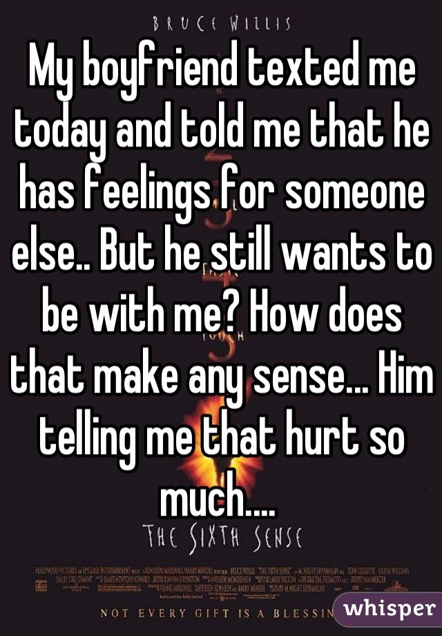 My boyfriend texted me today and told me that he has feelings for someone else.. But he still wants to be with me? How does that make any sense... Him telling me that hurt so much.... 