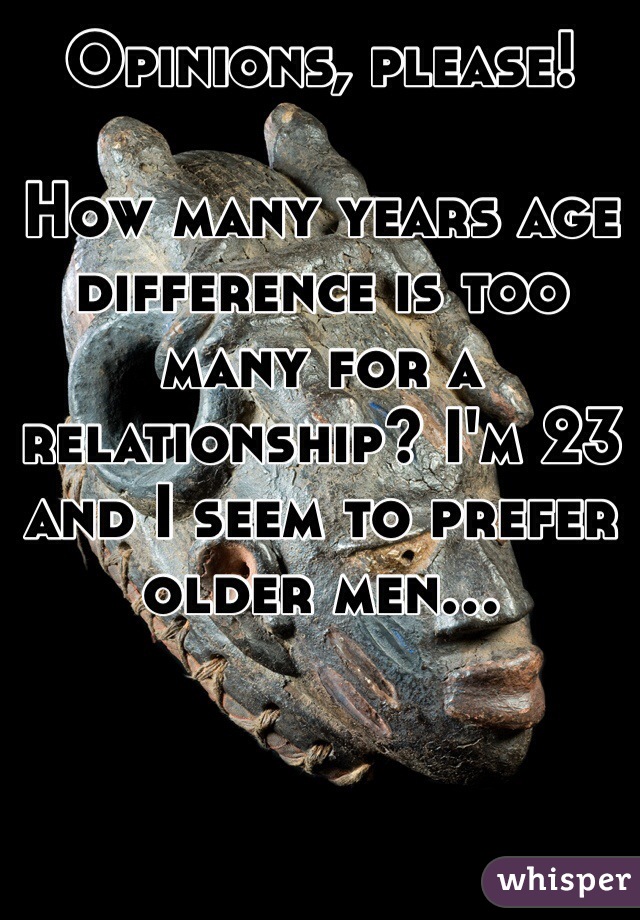 Opinions, please! 

How many years age difference is too many for a relationship? I'm 23 and I seem to prefer older men...