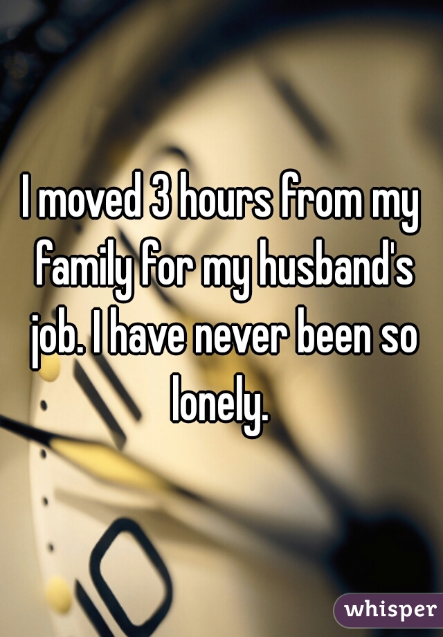 I moved 3 hours from my family for my husband's job. I have never been so lonely. 