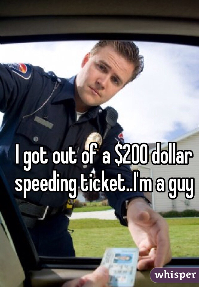 I got out of a $200 dollar speeding ticket..I'm a guy 