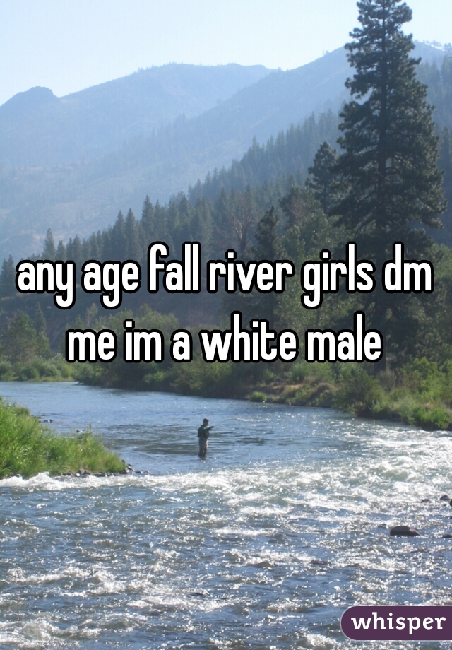 any age fall river girls dm me im a white male 