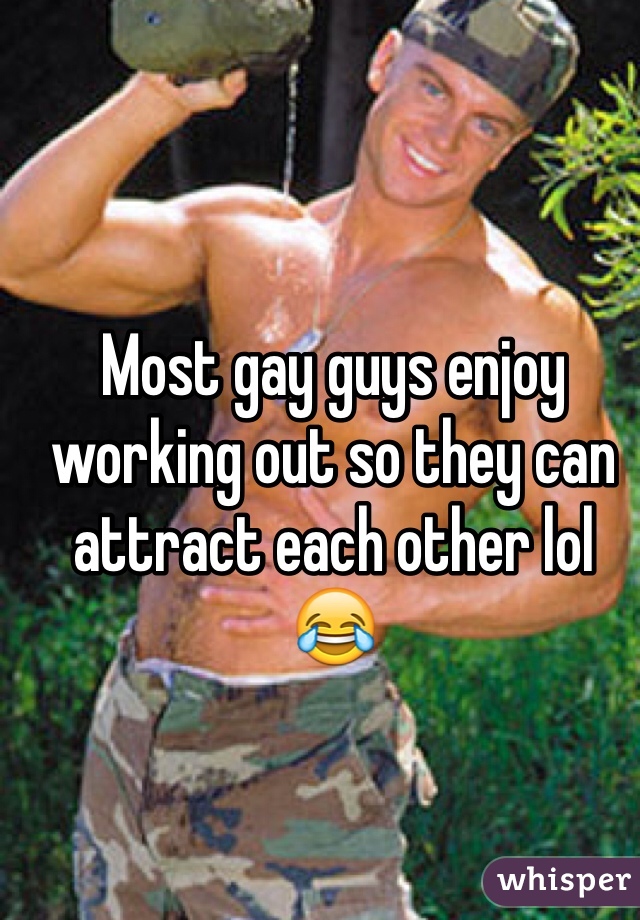 Most gay guys enjoy working out so they can attract each other lol 😂 