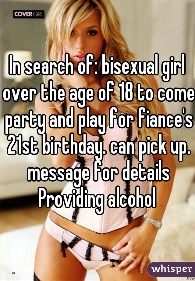 In search of: bisexual girl over the age of 18 to come party and play for fiance's 21st birthday. can pick up. message for details Providing alcohol 