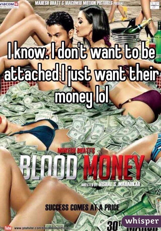 I know. I don't want to be attached I just want their money lol