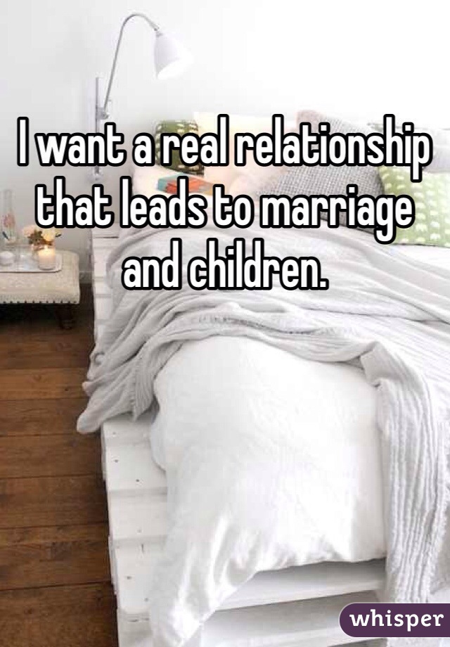 I want a real relationship that leads to marriage and children. 