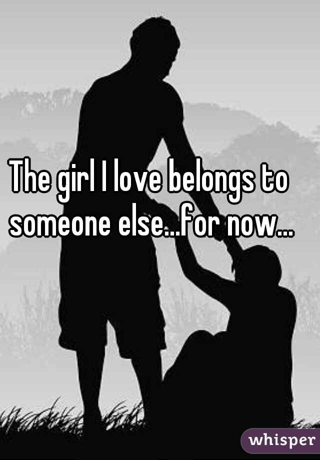 The girl I love belongs to someone else...for now...