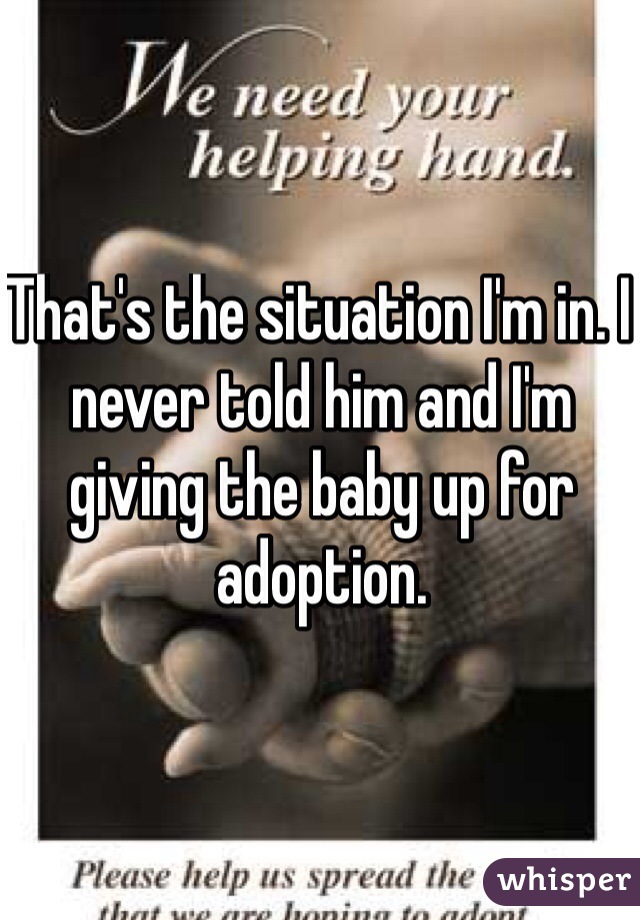 That's the situation I'm in. I never told him and I'm giving the baby up for adoption. 