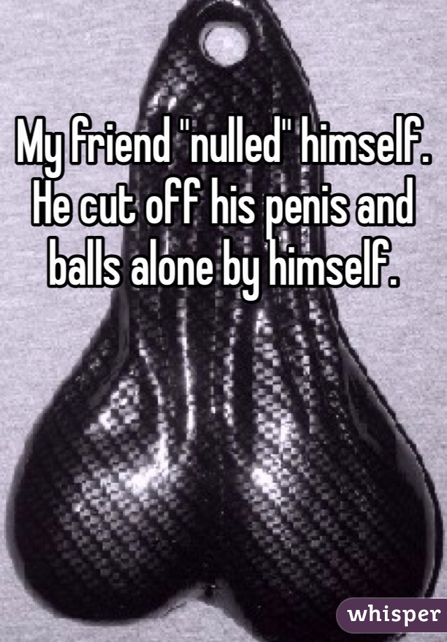 My friend "nulled" himself. He cut off his penis and balls alone by himself. 