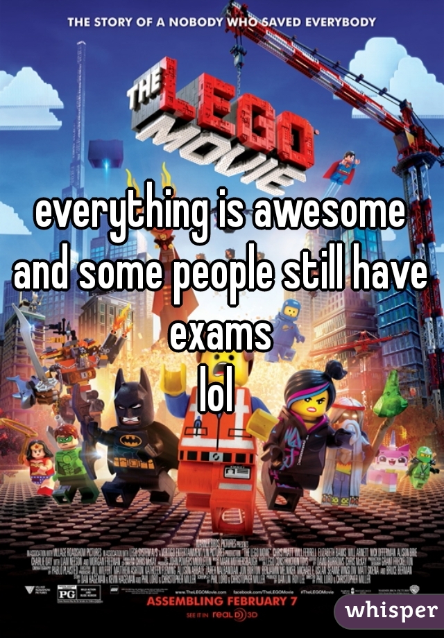 everything is awesome
and some people still have exams 
lol 