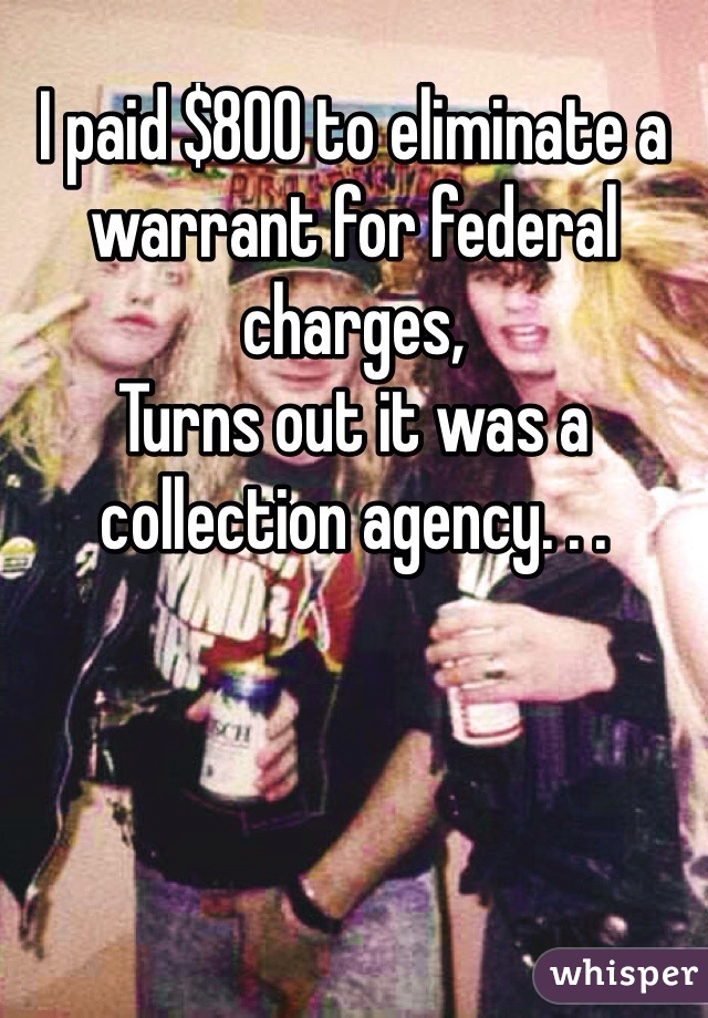 I paid $800 to eliminate a warrant for federal charges,
Turns out it was a collection agency. . .