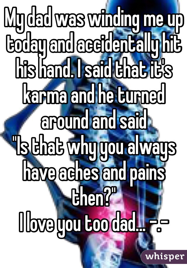 My dad was winding me up today and accidentally hit his hand. I said that it's karma and he turned around and said 
"Is that why you always have aches and pains then?"
I love you too dad... -.-