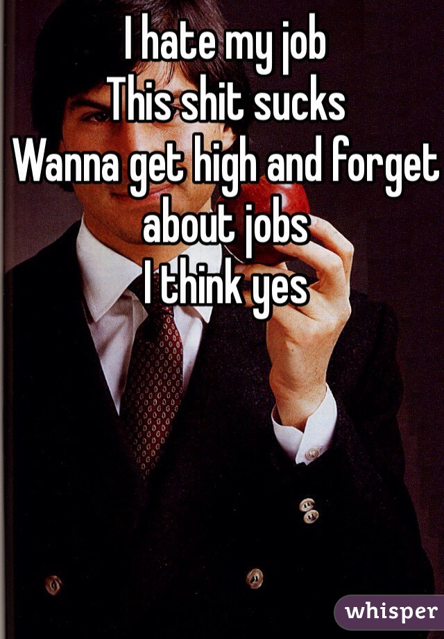 I hate my job 
This shit sucks 
Wanna get high and forget about jobs
I think yes 