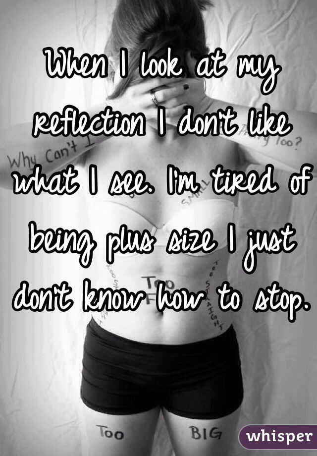 When I look at my reflection I don't like what I see. I'm tired of being plus size I just don't know how to stop.